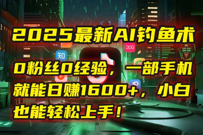 2025最新AI钓鱼术：0粉丝0经验，一部手机就能开启自动赚钱模式！-云推网创项目库