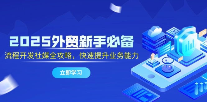 2025外贸新手必备，流程开发社媒全攻略，快速提升业务能力-云推网创项目库