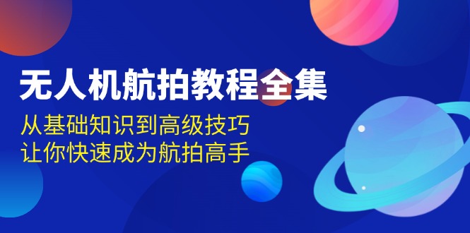 无人机-航拍教程全集，从基础知识到高级技巧，让你快速成为航拍高手-云推网创项目库