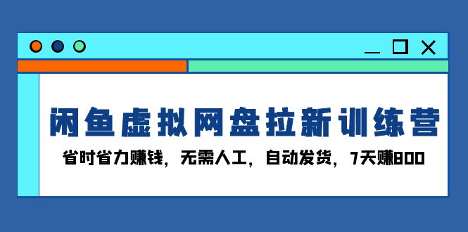 闲鱼虚拟网盘拉新训练营：省时省力赚钱，无需人工，自动发货，7天赚800-云推网创项目库