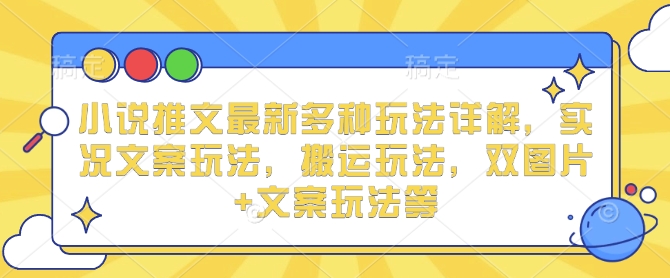 小说推文最新多种玩法详解，实况文案玩法，搬运玩法，双图片+文案玩法等-云推网创项目库