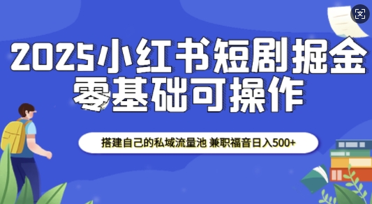 2025小红书短剧掘金，搭建自己的私域流量池，兼职福音日入5张-云推网创项目库