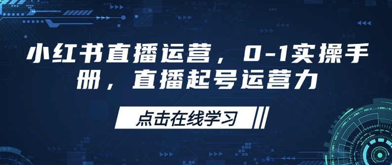 小红书直播运营，0-1实操手册，直播起号运营力-云推网创项目库