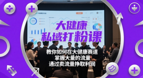 大健康私域打粉课，​教你如何在大健康赛道，掌握大量的流量，通过卖流量挣取利润-云推网创项目库