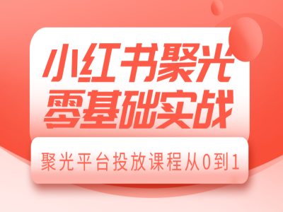 小红书聚光零基础实战，聚光平台投放课程从0到1-云推网创项目库