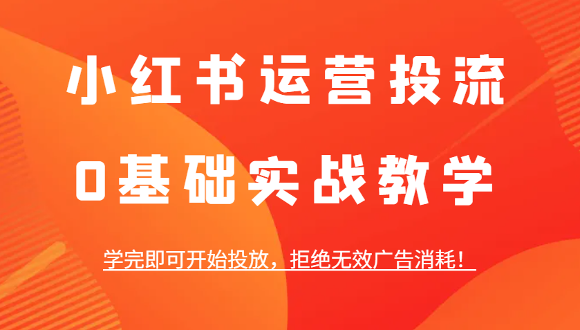 小红书运营投流，0基础实战教学，学完即可开始投放，拒绝无效广告消耗！-云推网创项目库