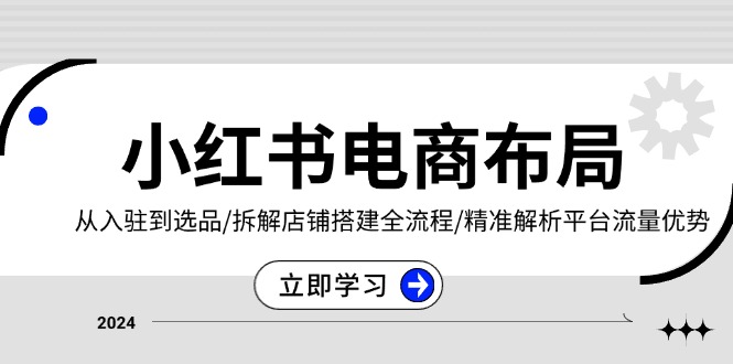 小红书电商布局：从入驻到选品/拆解店铺搭建全流程/精准解析平台流量优势-云推网创项目库