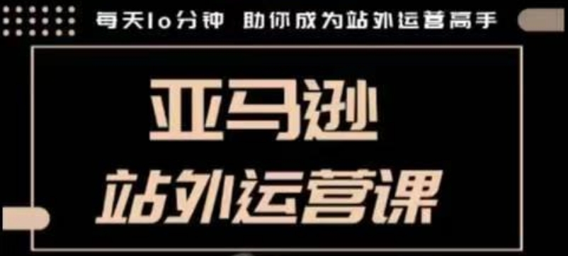 聪明的跨境人都在学的亚马逊站外运营课，每天10分钟，手把手教你成为站外运营高手-云推网创项目库