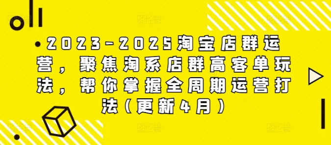 2023-2025淘宝店群运营，聚焦淘系店群高客单玩法，帮你掌握全周期运营打法(更新4月)-云推网创项目库