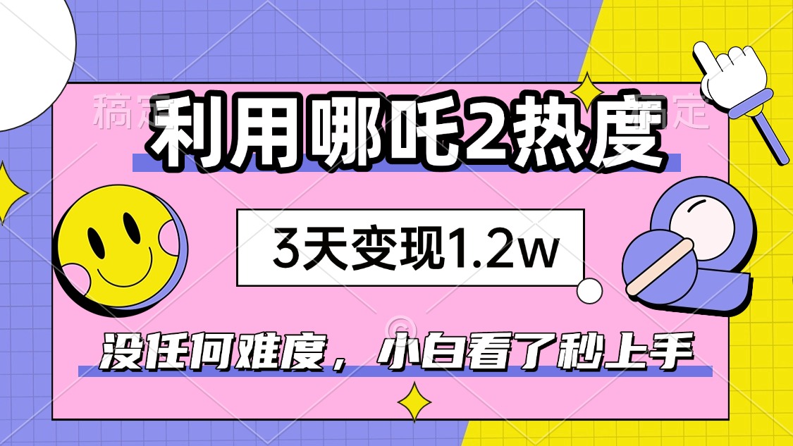 如何利用哪吒2爆火，3天赚1.2W，没有任何难度，小白看了秒学会，抓紧时…-云推网创项目库