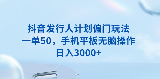 抖音发行人计划偏门玩法，一单50，手机平板无脑操作，日入3000+-云推网创项目库