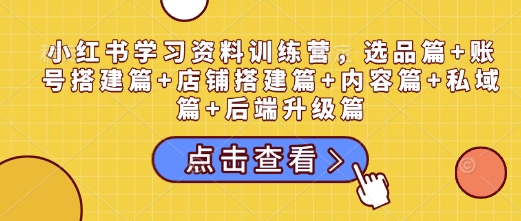 小红书学习资料训练营，选品篇+账号搭建篇+店铺搭建篇+内容篇+私域篇+后端升级篇-云推网创项目库