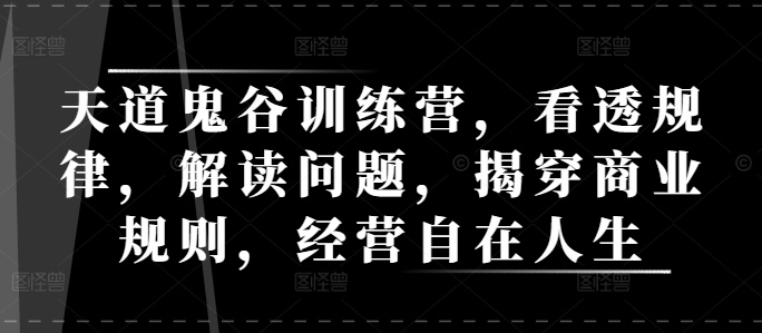 天道鬼谷训练营，看透规律，解读问题，揭穿商业规则，经营自在人生-云推网创项目库