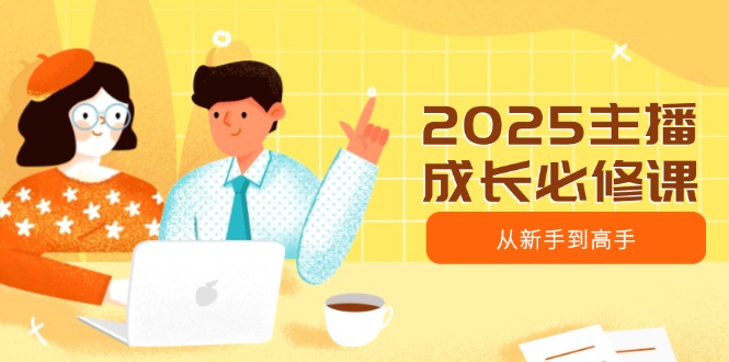 2025主播成长必修课，主播从新手到高手，涵盖趋势、定位、能力构建等-云推网创项目库