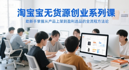 淘宝无货源创业系列课，助新手掌握从产品上架到盈利选品的全流程方法论-云推网创项目库