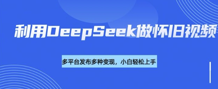 利用DeepSeek做怀旧视频，流量号多渠道变现能力强-云推网创项目库