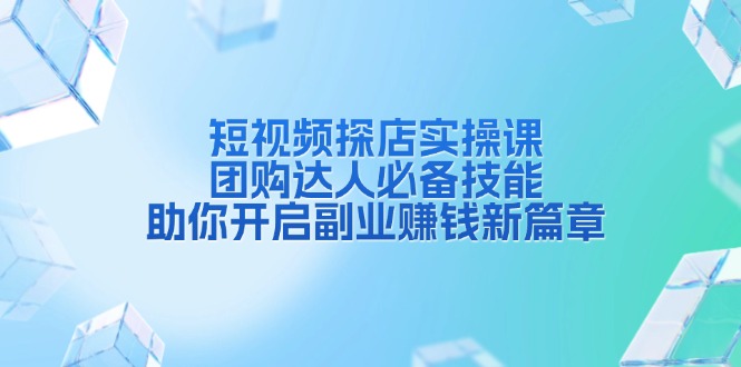 短视频探店实操课，团购达人必备技能，助你开启副业赚钱新篇章-云推网创项目库