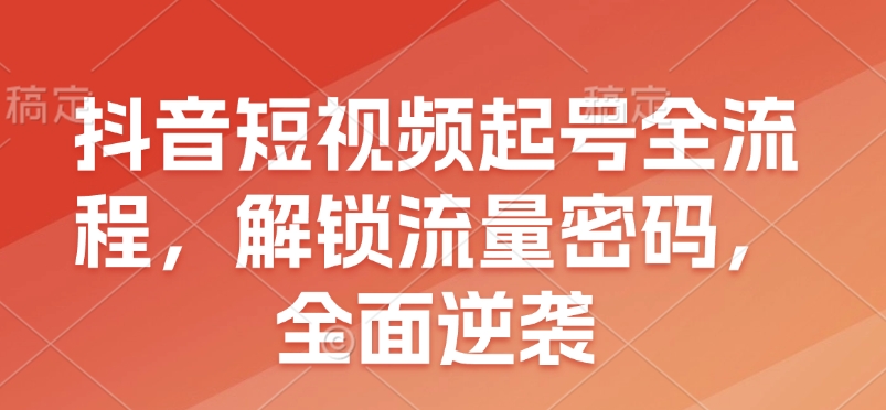 抖音短视频起号全流程，解锁流量密码，全面逆袭-云推网创项目库