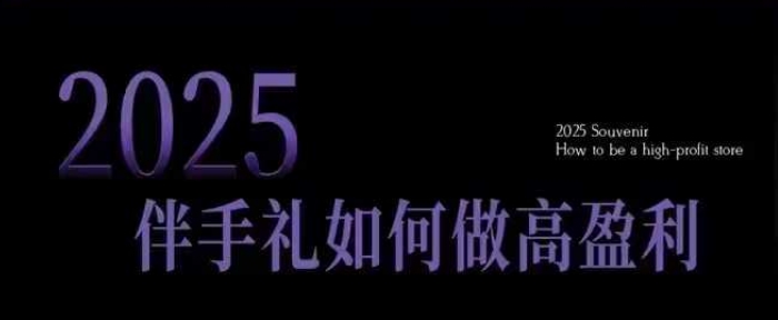 2025伴手礼如何做高盈利门店，小白保姆级伴手礼开店指南，伴手礼最新实战10大攻略，突破获客瓶颈-云推网创项目库