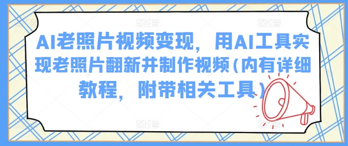 AI老照片视频变现，用AI工具实现老照片翻新并制作视频(内有详细教程，附带相关工具)-云推网创项目库