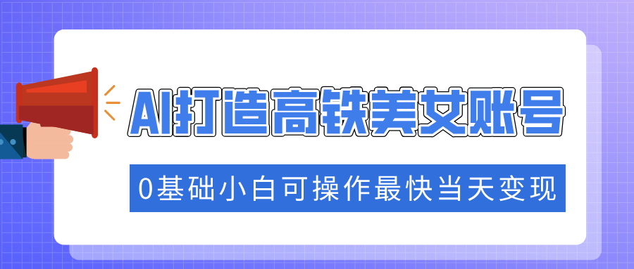 抓住流量密码快速涨粉，AI打造高铁美女账号，0基础小白可操作最快当天变现-云推网创项目库