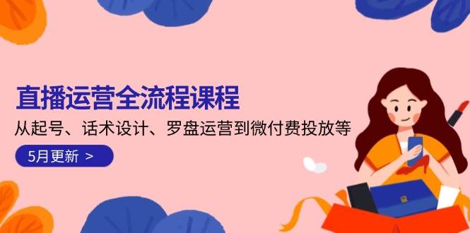 直播运营全流程课程-5月更新：从起号、话术设计、罗盘运营到微付费投放等-云推网创项目库