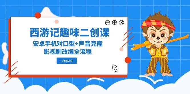 西游记趣味二创课，安卓手机对口型+声音克隆，影视剧改编全流程-云推网创项目库