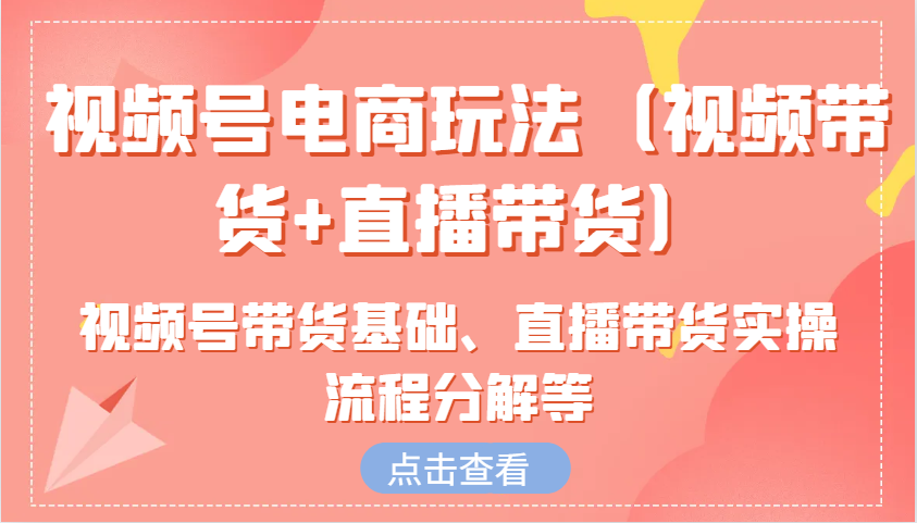 视频号电商玩法(视频带货+直播带货)含视频号带货基础、直播带货实操流程分解等-云推网创项目库