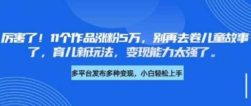 厉害了，11个作品涨粉5万，别再去卷儿童故事了，育儿新玩法，变现能力太强了-云推网创项目库