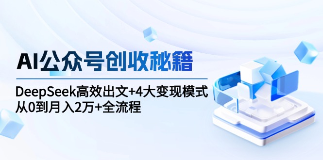 AI公众号创收秘籍：DeepSeek高效出文+4大变现模式，从0到月入2万+全流程-云推网创项目库