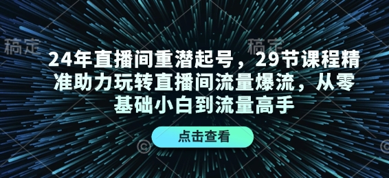 24年直播间重潜起号，29节课程精准助力玩转直播间流量爆流，从零基础小白到流量高手-云推网创项目库