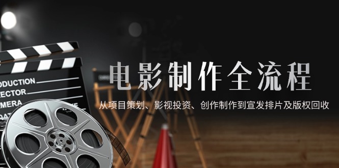 电影制作全流程，从项目策划、影视投资、创作制作到宣发排片及版权回收-云推网创项目库