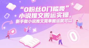 0 粉丝0门槛小说推文搬运实操，新手做小说推文简单搬运就可以-云推网创项目库