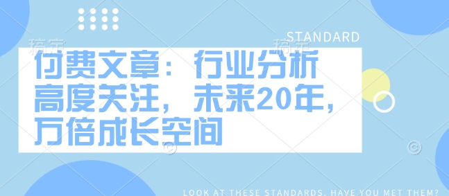 付费文章：行业分析 高度关注，未来20年，万倍成长空间-云推网创项目库