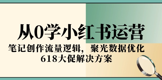 从0学小红书运营，笔记创作流量逻辑，聚光数据优化，618大促解决方案-云推网创项目库