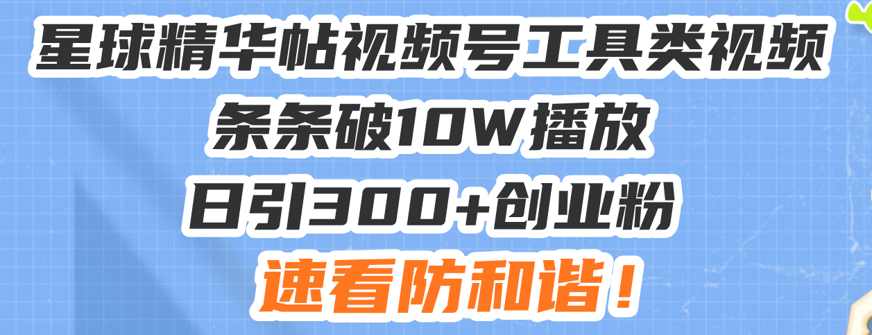 星球精华帖视频号工具类视频条条破10W播放日引300+创业粉，速看防和谐！-云推网创项目库