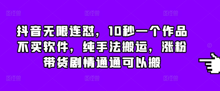 抖音无限连怼，10秒一个作品不买软件，纯手法搬运，涨粉带货剧情通通可以搬-云推网创项目库