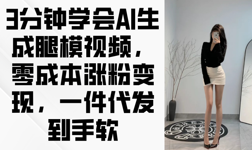 3分钟学会AI生成腿模视频，零成本涨粉变现，一件代发到手软-云推网创项目库
