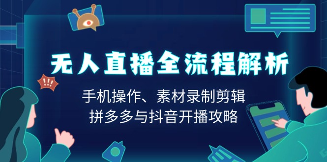 无人直播全流程解析：手机操作、素材录制剪辑、拼多多与抖音开播攻略-云推网创项目库