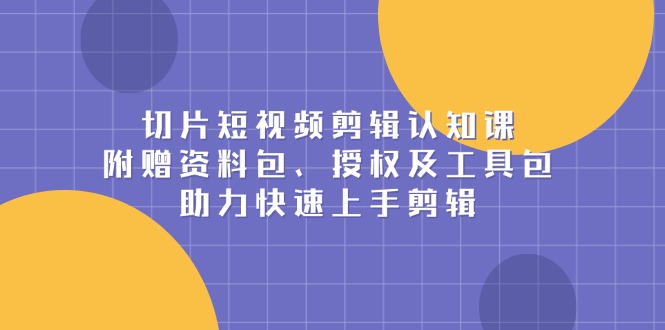 切片短视频剪辑认知课，附赠资料包、授权及工具包，助力快速上手剪辑-云推网创项目库