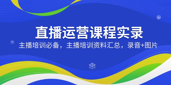 直播运营课程实录：主播培训必备，主播培训资料汇总，录音+图片-云推网创项目库