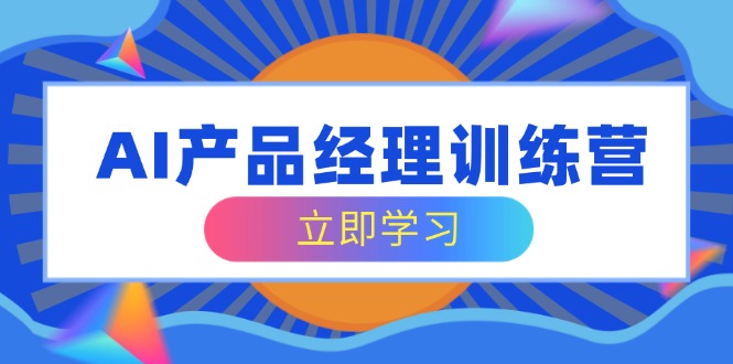 AI产品经理训练营，全面掌握核心知识体系，轻松应对求职转行挑战-云推网创项目库