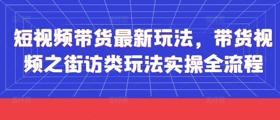短视频带货最新玩法，带货视频之街访类玩法实操全流程-云推网创项目库