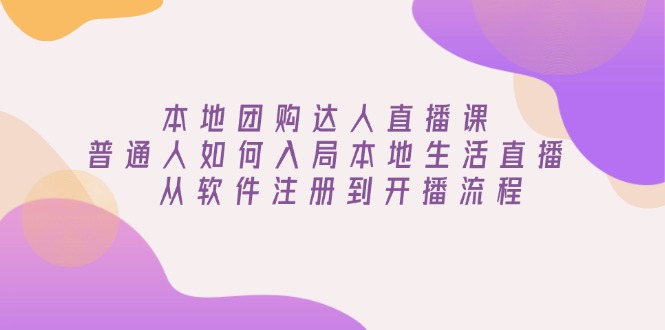 本地团购达人直播课：普通人如何入局本地生活直播, 从软件注册到开播流程-云推网创项目库