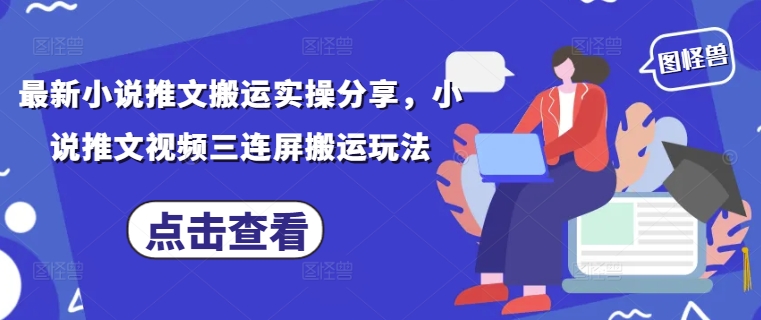 最新小说推文搬运实操分享，小说推文视频三连屏搬运玩法-云推网创项目库