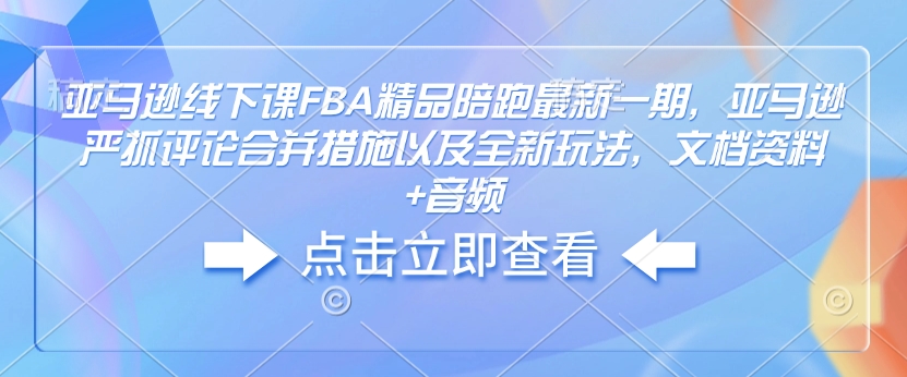 亚马逊线下课FBA精品陪跑最新一期，亚马逊严抓评论合并措施以及全新玩法，文档资料+音频-云推网创项目库