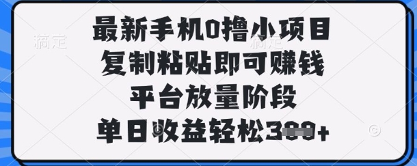 最新手机0撸小项目，复制粘贴即可挣钱，平台放量阶段，单日收益轻松3张+【揭秘】-云推网创项目库
