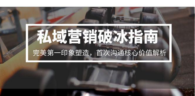 私域营销破冰指南，完美第一印象塑造，首次沟通核心价值解析-云推网创项目库