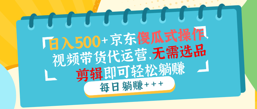 日入500+京东傻瓜式操作，视频带货代运营，无需选品剪辑即可轻松躺赚-云推网创项目库