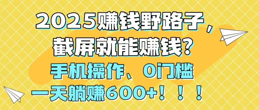 2025赚钱野路子，截屏就能赚钱？手机操作0门槛，一天躺赚600+！！！-云推网创项目库